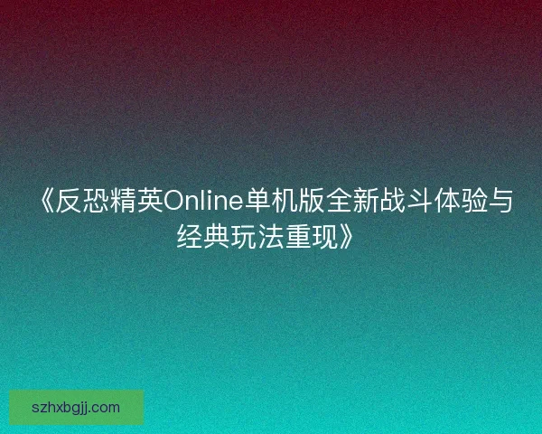《反恐精英Online单机版全新战斗体验与经典玩法重现》