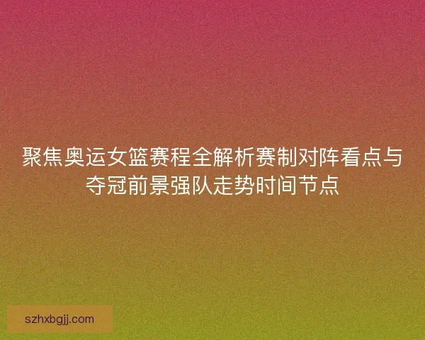 聚焦奥运女篮赛程全解析赛制对阵看点与夺冠前景强队走势时间节点