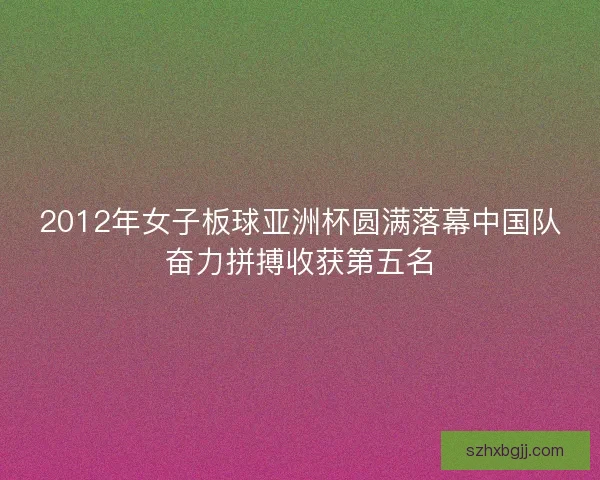 2012年女子板球亚洲杯圆满落幕中国队奋力拼搏收获第五名