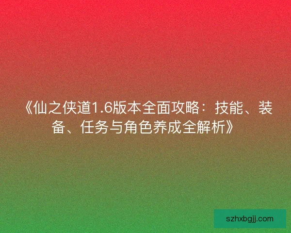 《仙之侠道1.6版本全面攻略：技能、装备、任务与角色养成全解析》