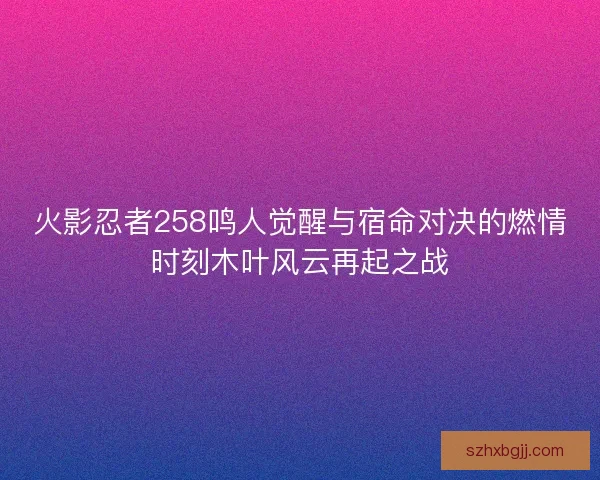 火影忍者258鸣人觉醒与宿命对决的燃情时刻木叶风云再起之战