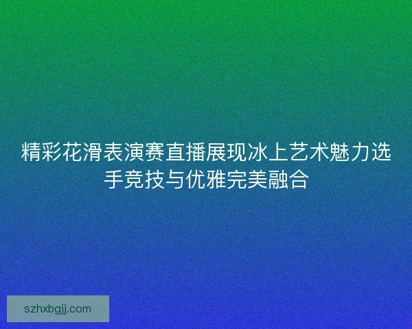 精彩花滑表演赛直播展现冰上艺术魅力选手竞技与优雅完美融合