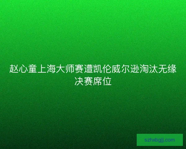 赵心童上海大师赛遭凯伦威尔逊淘汰无缘决赛席位