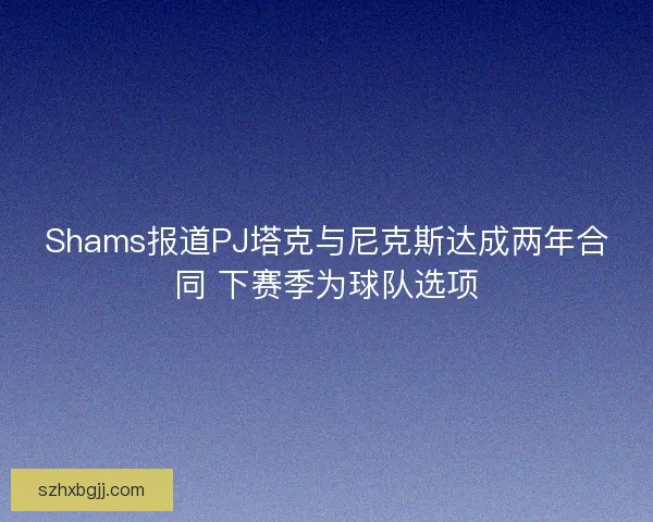 Shams报道PJ塔克与尼克斯达成两年合同 下赛季为球队选项