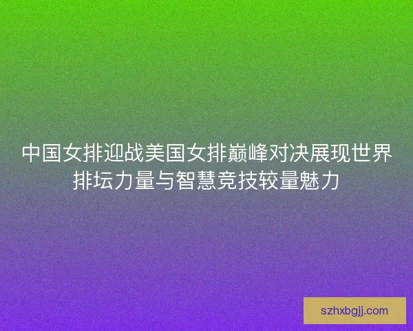 中国女排迎战美国女排巅峰对决展现世界排坛力量与智慧竞技较量魅力
