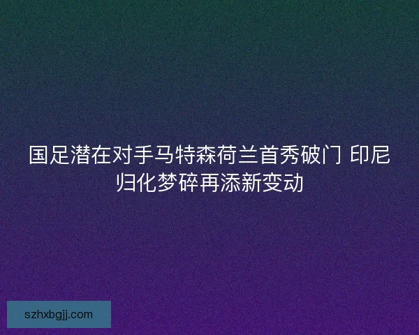 国足潜在对手马特森荷兰首秀破门 印尼归化梦碎再添新变动
