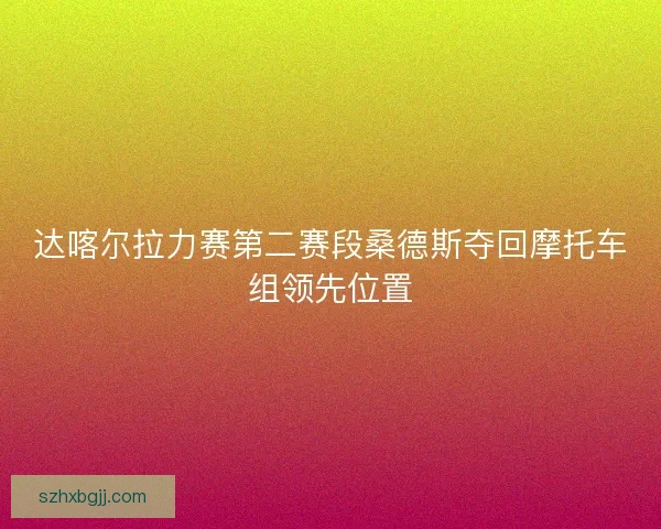 达喀尔拉力赛第二赛段桑德斯夺回摩托车组领先位置