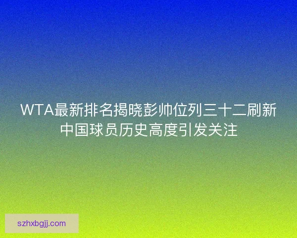 WTA最新排名揭晓彭帅位列三十二刷新中国球员历史高度引发关注