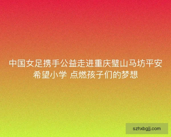 中国女足携手公益走进重庆璧山马坊平安希望小学 点燃孩子们的梦想