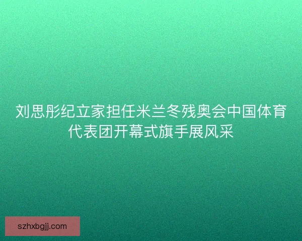 刘思彤纪立家担任米兰冬残奥会中国体育代表团开幕式旗手展风采