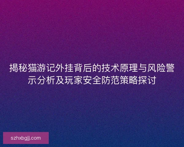 揭秘猫游记外挂背后的技术原理与风险警示分析及玩家安全防范策略探讨