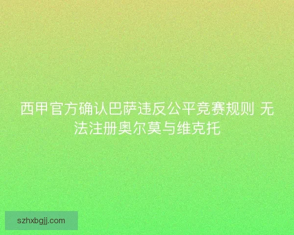 西甲官方确认巴萨违反公平竞赛规则 无法注册奥尔莫与维克托