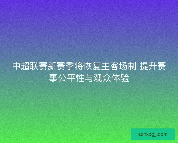 中超联赛新赛季将恢复主客场制 提升赛事公平性与观众体验
