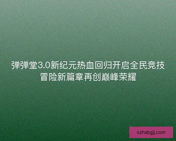 弹弹堂3.0新纪元热血回归开启全民竞技冒险新篇章再创巅峰荣耀 弹弹堂3.0新纪元热血回归开启全民竞技冒险新篇章再创巅峰荣耀