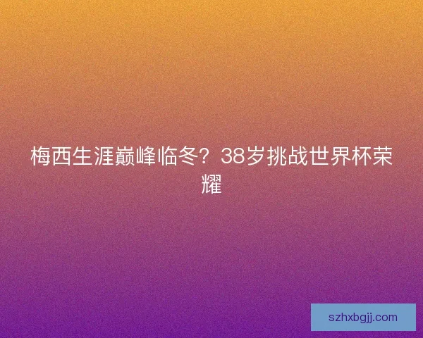 梅西生涯巅峰临冬？38岁挑战世界杯荣耀