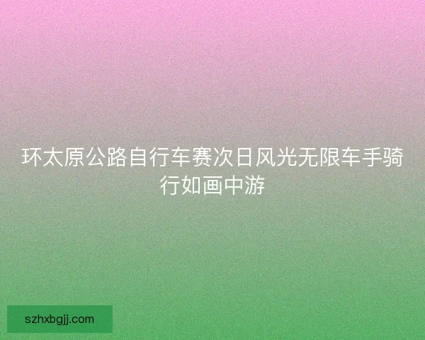 环太原公路自行车赛次日风光无限车手骑行如画中游