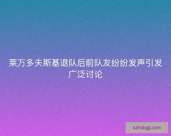 莱万多夫斯基退队后前队友纷纷发声引发广泛讨论