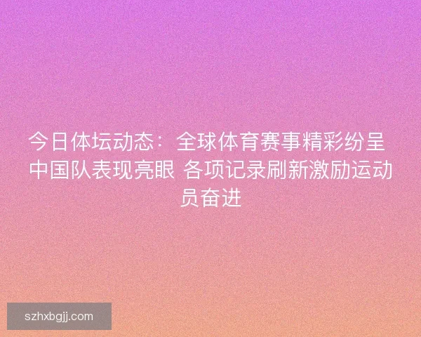 今日体坛动态：全球体育赛事精彩纷呈 中国队表现亮眼 各项记录刷新激励运动员奋进