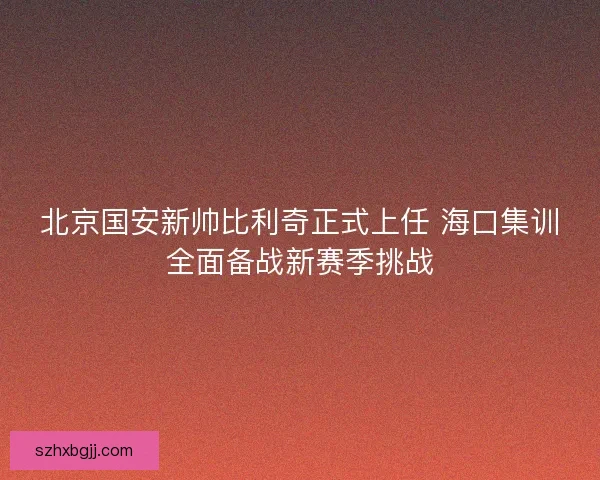 北京国安新帅比利奇正式上任 海口集训全面备战新赛季挑战