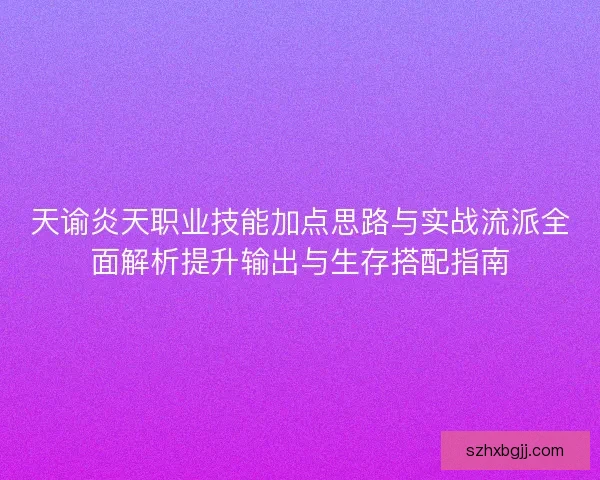 天谕炎天职业技能加点思路与实战流派全面解析提升输出与生存搭配指南
