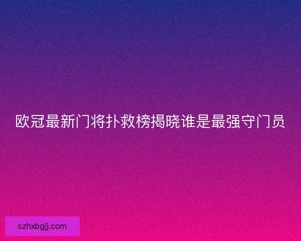 欧冠最新门将扑救榜揭晓谁是最强守门员