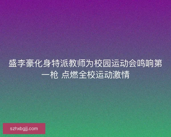 盛李豪化身特派教师为校园运动会鸣响第一枪 点燃全校运动激情