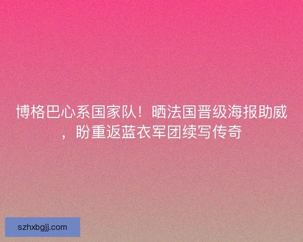 博格巴心系国家队！晒法国晋级海报助威，盼重返蓝衣军团续写传奇