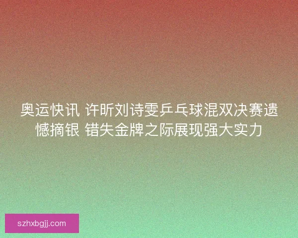 奥运快讯 许昕刘诗雯乒乓球混双决赛遗憾摘银 错失金牌之际展现强大实力