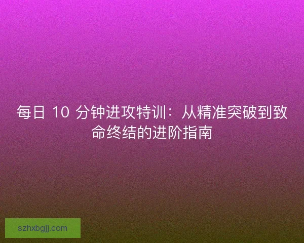 每日 10 分钟进攻特训：从精准突破到致命终结的进阶指南