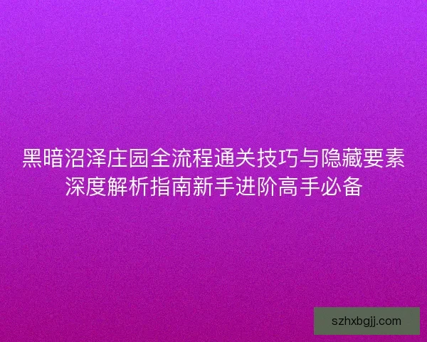 黑暗沼泽庄园全流程通关技巧与隐藏要素深度解析指南新手进阶高手必备