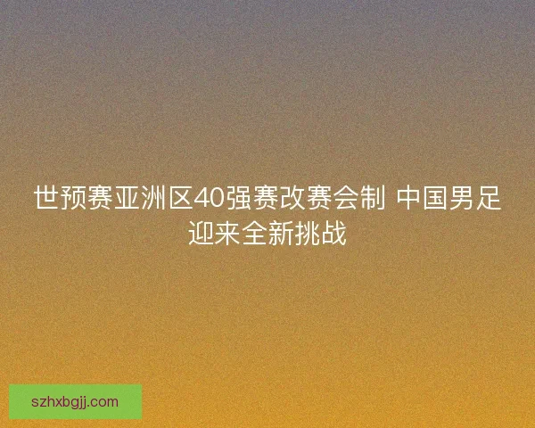 世预赛亚洲区40强赛改赛会制 中国男足迎来全新挑战