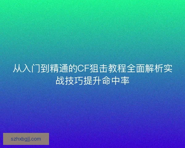 从入门到精通的CF狙击教程全面解析实战技巧提升命中率