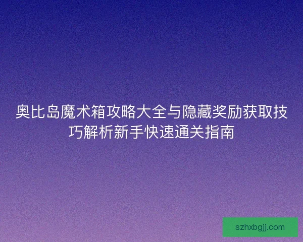 奥比岛魔术箱攻略大全与隐藏奖励获取技巧解析新手快速通关指南