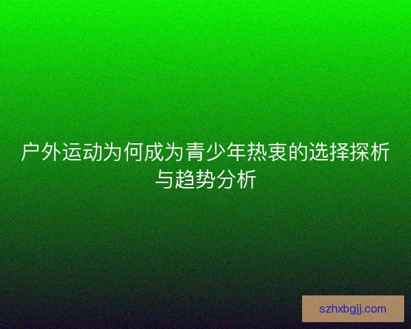 户外运动为何成为青少年热衷的选择探析与趋势分析