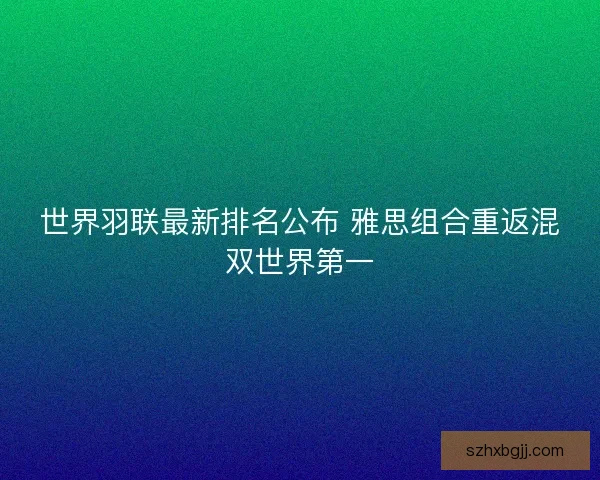 世界羽联最新排名公布 雅思组合重返混双世界第一