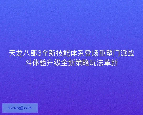 天龙八部3全新技能体系登场重塑门派战斗体验升级全新策略玩法革新