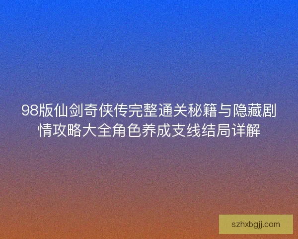 98版仙剑奇侠传完整通关秘籍与隐藏剧情攻略大全角色养成支线结局详解