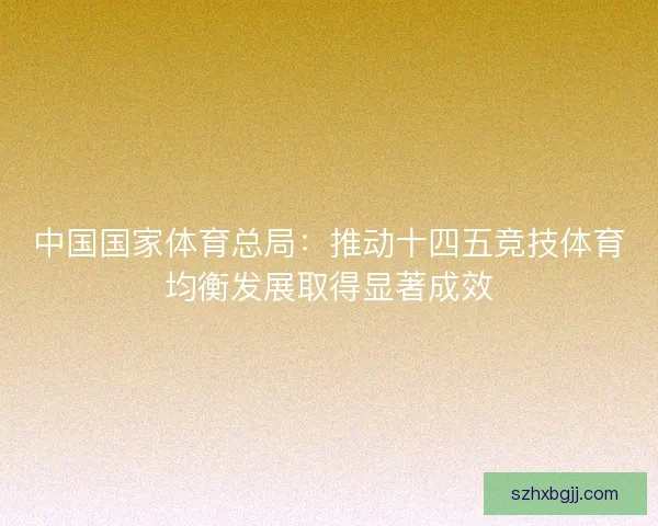 中国国家体育总局：推动十四五竞技体育均衡发展取得显著成效