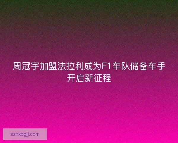 周冠宇加盟法拉利成为F1车队储备车手开启新征程