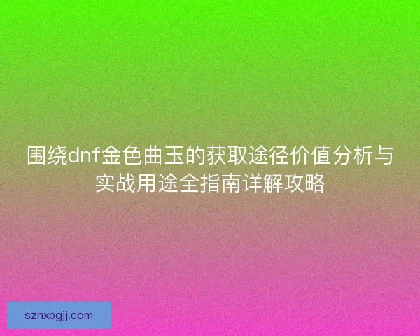 围绕dnf金色曲玉的获取途径价值分析与实战用途全指南详解攻略