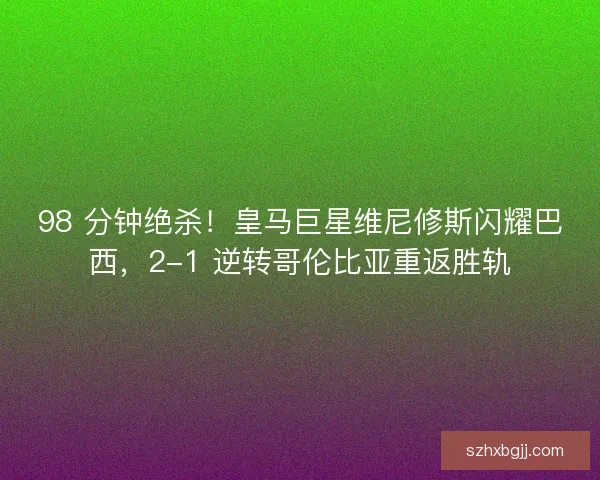 98 分钟绝杀！皇马巨星维尼修斯闪耀巴西，2-1 逆转哥伦比亚重返胜轨