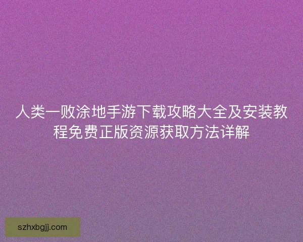 人类一败涂地手游下载攻略大全及安装教程免费正版资源获取方法详解