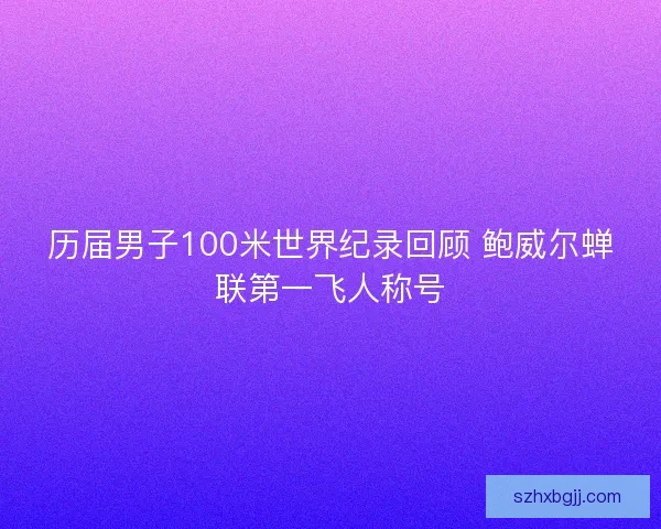 历届男子100米世界纪录回顾 鲍威尔蝉联第一飞人称号 历届男子100米世界纪录回顾 鲍威尔蝉联第一飞人称号