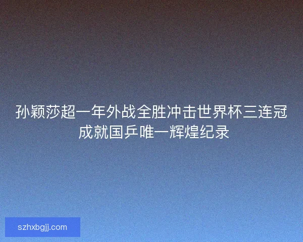 孙颖莎超一年外战全胜冲击世界杯三连冠 成就国乒唯一辉煌纪录